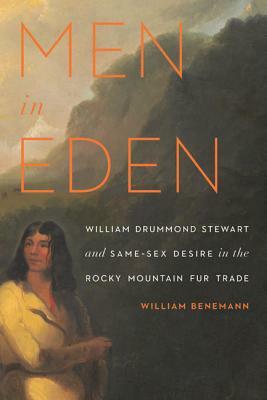 Men in Eden: William Drummond Stewart and Same-Sex Desire in the Rocky Mountain Fur Trade by William Benemann