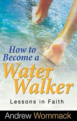 How to Become a Water Walker: Lessons in Faith by Andrew Wommack