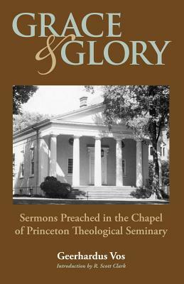 Grace and Glory: Sermons Preached in Chapel at Princeton Seminary by Geerhardus Vos