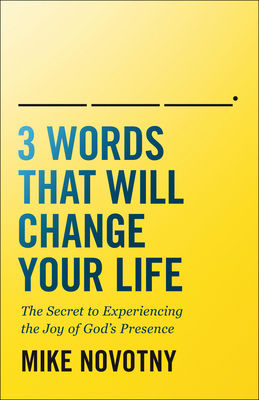 3 Words That Will Change Your Life: The Secret to Experiencing the Joy of God's Presence by Mike Novotny