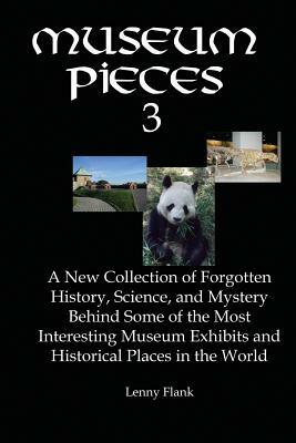 Museum Pieces 3: A New Collection of Forgotten History, Science and Mystery Behind Some of the Most Interesting Museum Exhibits and His by Lenny Flank