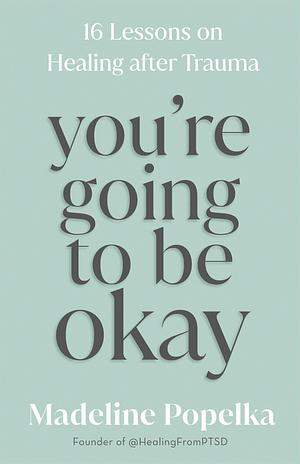 You're Going to Be Okay: 16 Lessons on Healing after Trauma by Madeline Popelka