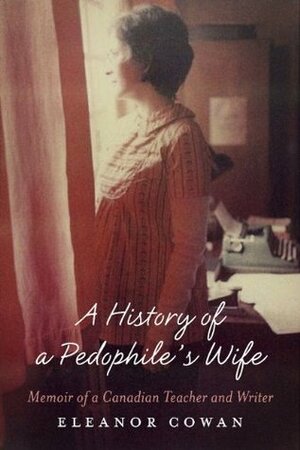 A History of a Pedophile's Wife: Memoir of a Canadian Teacher and Writer by Eleanor Cowan