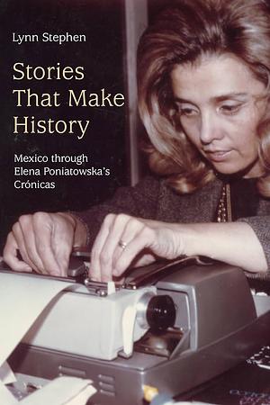 Stories That Make History: Mexico Through Elena Poniatowska's Crónicas by Lynn Stephen