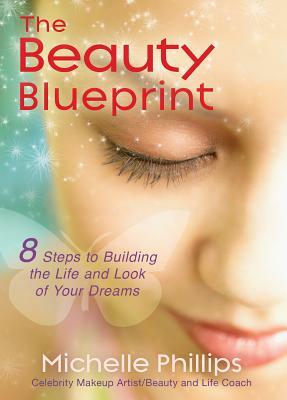 The Beauty Blueprint: 8 Steps to Building the Life and Look of Your Dreams by Michelle Phillips