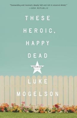 These Heroic, Happy Dead: Stories by Luke Mogelson