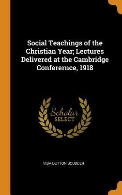 Social Teachings of the Christian Year; Lectures Delivered at the Cambridge Conferernce, 1918 by Vida Dutton Scudder