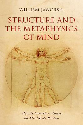 Structure and the Metaphysics of Mind: How Hylomorphism Solves the Mind-Body Problem by William Jaworski