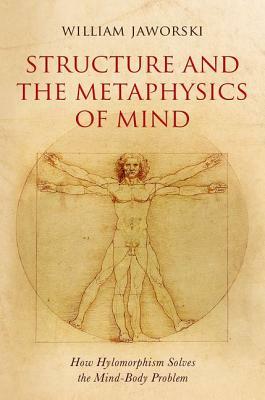 Structure and the Metaphysics of Mind: How Hylomorphism Solves the Mind-Body Problem by William Jaworski
