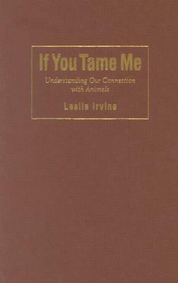 If You Tame Me: Understanding Our Connection with Animals by Leslie Irvine