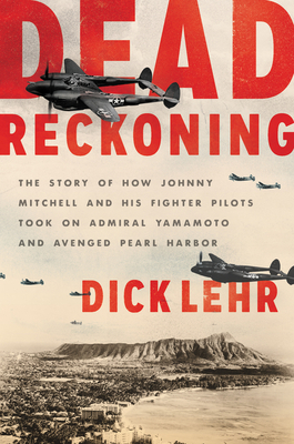 Dead Reckoning: The Story of How Johnny Mitchell and His Fighter Pilots Took on Admiral Yamamoto and Avenged Pearl Harbor by Dick Lehr