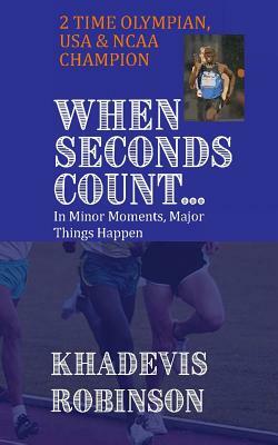 When Seconds Count: In Minor Moments, Major Things Happen by Khadevis Robinson