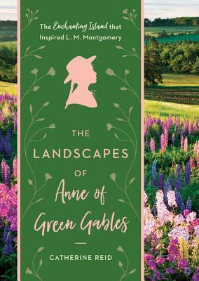 The Landscapes of Anne of Green Gables: The Enchanting Island That Inspired L. M. Montgomery by Catherine Reid