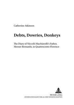 Debts, Dowries, Donkeys: The Diary of Niccolo Machiavelli's Father, Messer Bernardo, in Quattrocento Florence by Catherine Atkinson