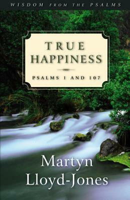 True Happiness: Psalms 1 and 107 by Martyn Lloyd-Jones