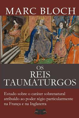 Os Reis Taumaturgos: Estudo sobre o caráter sobrenatural atribuído ao poder régio particularmente na França e na Inglaterra by Marc Bloch