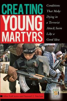 Creating Young Martyrs: Conditions That Make Dying in a Terrorist Attack Seem Like a Good Idea by Ian Inglis