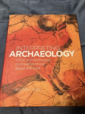 Interpreting Archaeology: What Archaeological Discoveries Reveal About the Past  by Neil Faulkner