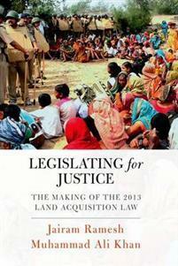 Legislating for Justice: The Making of the 2013 Land Acquisition by Jairam Ramesh, Muhammad Ali Khan