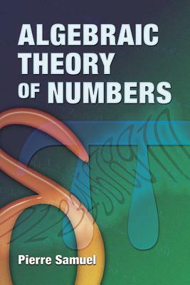 Algebraic Theory of Numbers: Translated from the French by Allan J. Silberger by Pierre Samuel