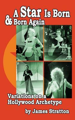 A Star Is Born and Born Again: Variations on a Hollywood Archetype (Hardback) by James Stratton