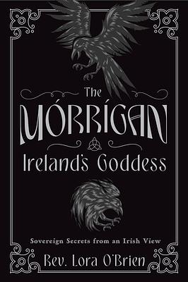 The Morrigan, Ireland's Goddess: Sovereign Secrets from an Irish View by Lora O'Brien