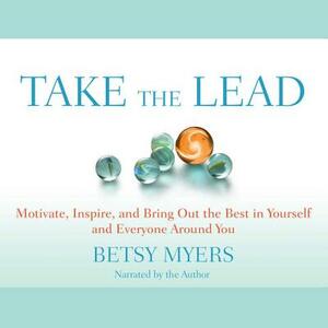 Take the Lead: Motivate, Inspire, and Bring Out the Best in Yourself and Everyone Around You by 