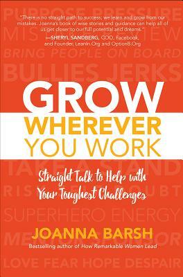 Grow Wherever You Work: Straight Talk to Help with Your Toughest Challenges by Joanna Barsh