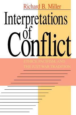 Interpretations of Conflict: Ethics, Pacifism, and the Just-War Tradition by Richard B. Miller