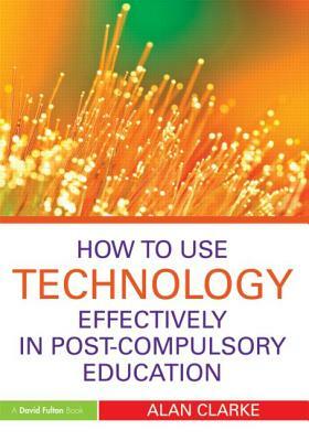 How to Use Technology Effectively in Post-Compulsory Education by Alan Clarke