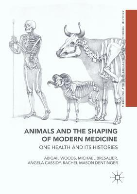 Animals and the Shaping of Modern Medicine: One Health and Its Histories by Angela Cassidy, Michael Bresalier, Abigail Woods