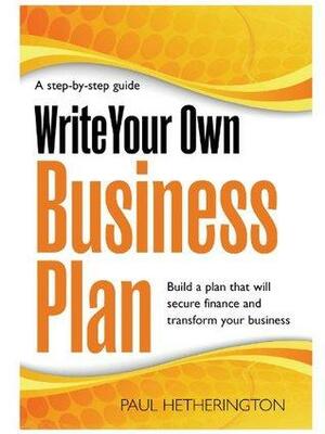 Write Your Own Business Plan: A Step-by-step Guide to Building a Plan That Will Secure Finance and Transform Your Business by Paul Hetherington