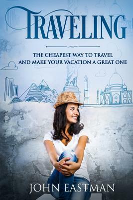 Traveling: The Cheapest Way To Travel And Make Your Vacation A Great One by John Eastman