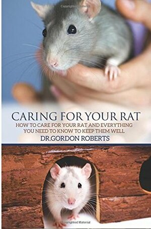 Caring for Your Rat: How to Care for your Rat and Everything you Need to Know to Keep Them Well by Gordon Roberts