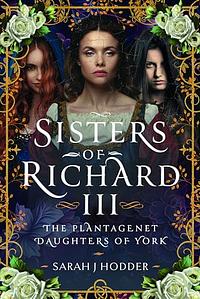 Sisters of Richard III: The Plantagenet Daughters of York by Sarah J Hodder