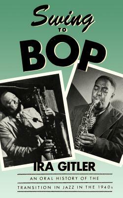 Swing to Bop: An Oral History of the Transition in Jazz in the 1940s by Ira Gitler