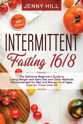 Intermittent Fasting 16/8: The Definitive Beginner's Guide to Losing Weight with Keto Diet and Other Methods. Recommended for Men and Women of al by Jenny Hill