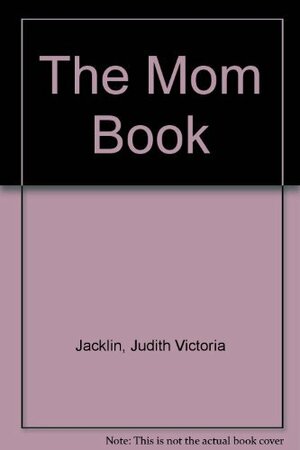 The Mom Book by Anne Beatts, Judith Jacklin, Deanne Stillman, Judith Victoria Jacklin