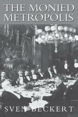 The Monied Metropolis: New York City and the Consolidation of the American Bourgeoisie, 1850 1896 by Sven Becker