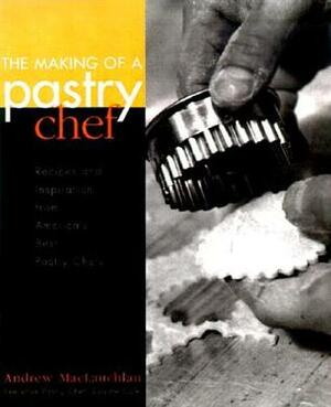 The Making of a Pastry Chef: Recipes and Inspiration from America's Best Pastry Chefs by Andrew MacLauchlan