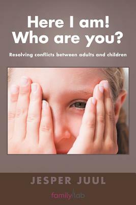 Here I Am! Who Are You?: Resolving Conflicts Between Adults and Children by Jesper Juul