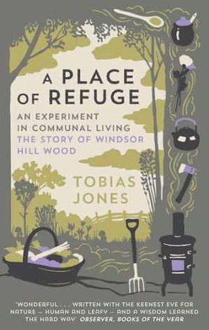 A Place of Refuge: An Experiment in Communal Living – The Story of Windsor Hill Wood by Tobias Jones, Tobias Jones