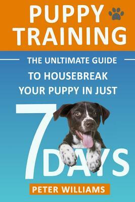 Puppy Training: The Ultimate Guide to Housebreak Your Puppy in Just 7 Days by Peter Williams