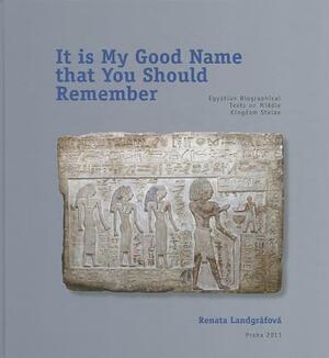 It Is My Good Name That You Should Remember: Egyptian Biographical Texts on Middle Kingdom Stelae by Renata Landgrafova