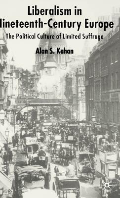 Liberalism in Nineteenth Century Europe: The Political Culture of Limited Suffrage by Alan Kahan