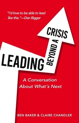 Leading Beyond A Crisis: A Conversation About What's Next by Claire Chandler, Ben Baker