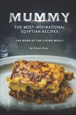 Mummy: The Most Inspirational Egyptian Recipes: The Book of The Living Meals by Susan Gray