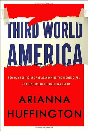 Third World America: How Our Politicians Are Abandoning the Middle Class and Betraying the American Dream by Arianna Huffington