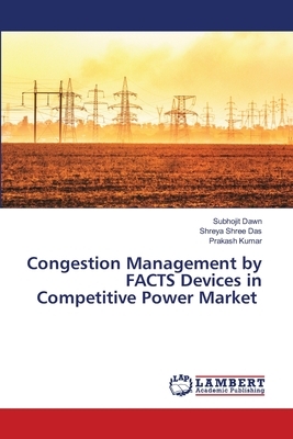Congestion Management by FACTS Devices in Competitive Power Market by Subhojit Dawn, Shreya Shree Das, Prakash Kumar