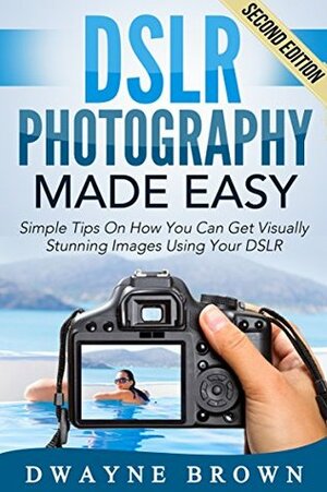 Photography: DSLR Photography Made Easy: Simple Tips on How You Can Get Visually Stunning Images Using Your DSLR (Photography, Digital Photography, Creativity) by Dwayne Brown